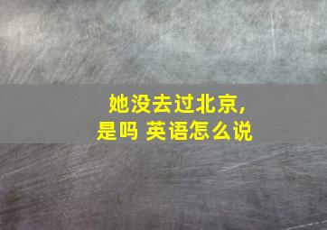 她没去过北京,是吗 英语怎么说